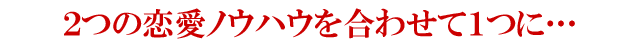 ２つの恋愛ノウハウを合わせて１つに・・・