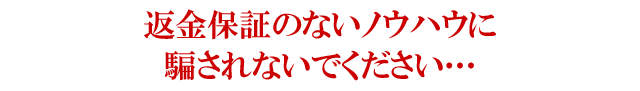 返金保証のないノウハウに騙されないでください・・・