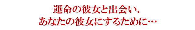 運命の彼女と出会い、あなたの虜にするために・・・