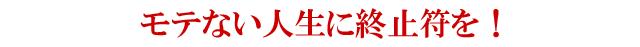 モテない人生に終止符を！