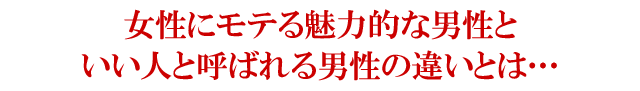 女性にモテる魅力的な男性といい人と呼ばれる男性の違いとは・・・