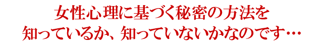 女性心理に基づく秘密の方法を知っているか、知っていないかなのです・・・