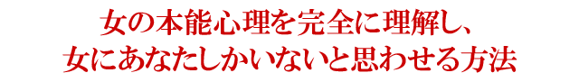 女の本能心理を完全に理解し、女にあなたしかいないと思わせる方法